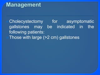 Cholecystectomy for asymptomatic
gallstones may be indicated in the
following patients:
Those with large (>2 cm) gallstones
 