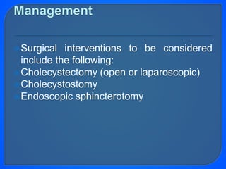 Surgical interventions to be considered
include the following:
Cholecystectomy (open or laparoscopic)
Cholecystostomy
Endoscopic sphincterotomy
 