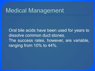 Oral bile acids have been used for years to
dissolve common duct stones.
The success rates, however, are variable,
ranging from 10% to 44%.
 