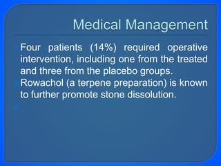 Four patients (14%) required operative
intervention, including one from the treated
and three from the placebo groups.
Rowachol (a terpene preparation) is known
to further promote stone dissolution.

 