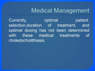 Currently, optimal patient
selection,duration of treatment, and
optimal dosing has not been determined
with these medical treatments of
choledocholithiasis.
 