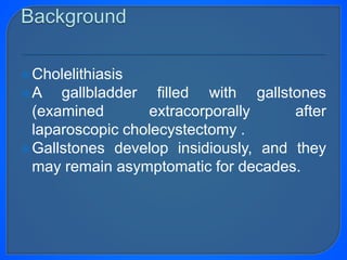 Cholelithiasis
A gallbladder filled with gallstones
(examined extracorporally after
laparoscopic cholecystectomy .
Gallstones develop insidiously, and they
may remain asymptomatic for decades.
 