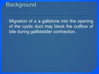 Migration of a a gallstone into the opening
of the cystic duct may block the outflow of
bile during gallbladder contraction.
 