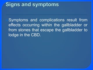 Symptoms and complications result from
effects occurring within the gallbladder or
from stones that escape the gallbladder to
lodge in the CBD.
 