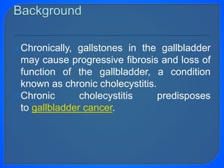 Chronically, gallstones in the gallbladder
may cause progressive fibrosis and loss of
function of the gallbladder, a condition
known as chronic cholecystitis.
Chronic cholecystitis predisposes
to gallbladder cancer.
 