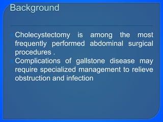 Cholecystectomy is among the most
frequently performed abdominal surgical
procedures .
Complications of gallstone disease may
require specialized management to relieve
obstruction and infection
 