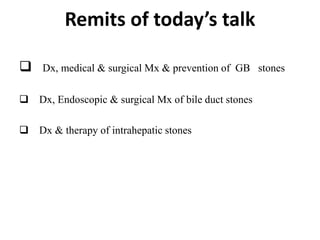 Remits of today’s talk
 Dx, medical & surgical Mx & prevention of GB stones
 Dx, Endoscopic & surgical Mx of bile duct stones
 Dx & therapy of intrahepatic stones
 