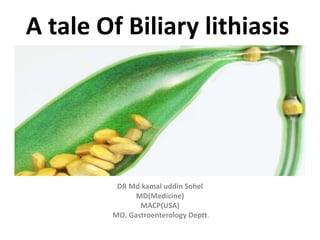 A tale Of Biliary lithiasis
DR Md kamal uddin Sohel
MD(Medicine)
MACP(USA)
MO. Gastroenterology Deptt.
 