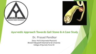 Ayurvedic Approach Towards Gall Stone & A Case Study
1
(Asso. Prof. & Ayurveda Physician)
Bharati Vidyapeeth Deemed to be University
College of Ayurved, Pune-43
Dr. Prasad Pandkar
 