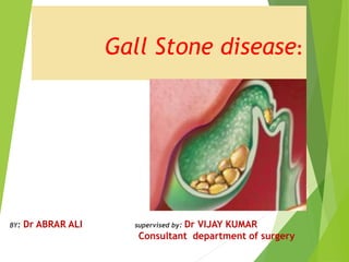 Gall Stone disease:
BY: Dr ABRAR ALI supervised by: Dr VIJAY KUMAR
Consultant department of surgery
 