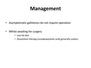 • Asymptomatic gallstones do not require operation
• Whilst awaiting for surgery
• Low fat diet
• Dissolution therapy (ursodeoxycholic acid) generally useless
Management
 