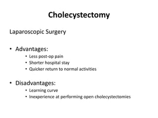 Cholecystectomy
Laparoscopic Surgery
• Advantages:
• Less post-op pain
• Shorter hospital stay
• Quicker return to normal activities
• Disadvantages:
• Learning curve
• Inexperience at performing open cholecystectomies
 
