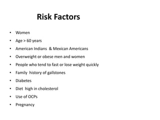 Risk Factors
• Women
• Age > 60 years
• American Indians & Mexican Americans
• Overweight or obese men and women
• People who tend to fast or lose weight quickly
• Family history of gallstones
• Diabetes
• Diet high in cholesterol
• Use of OCPs
• Pregnancy
 
