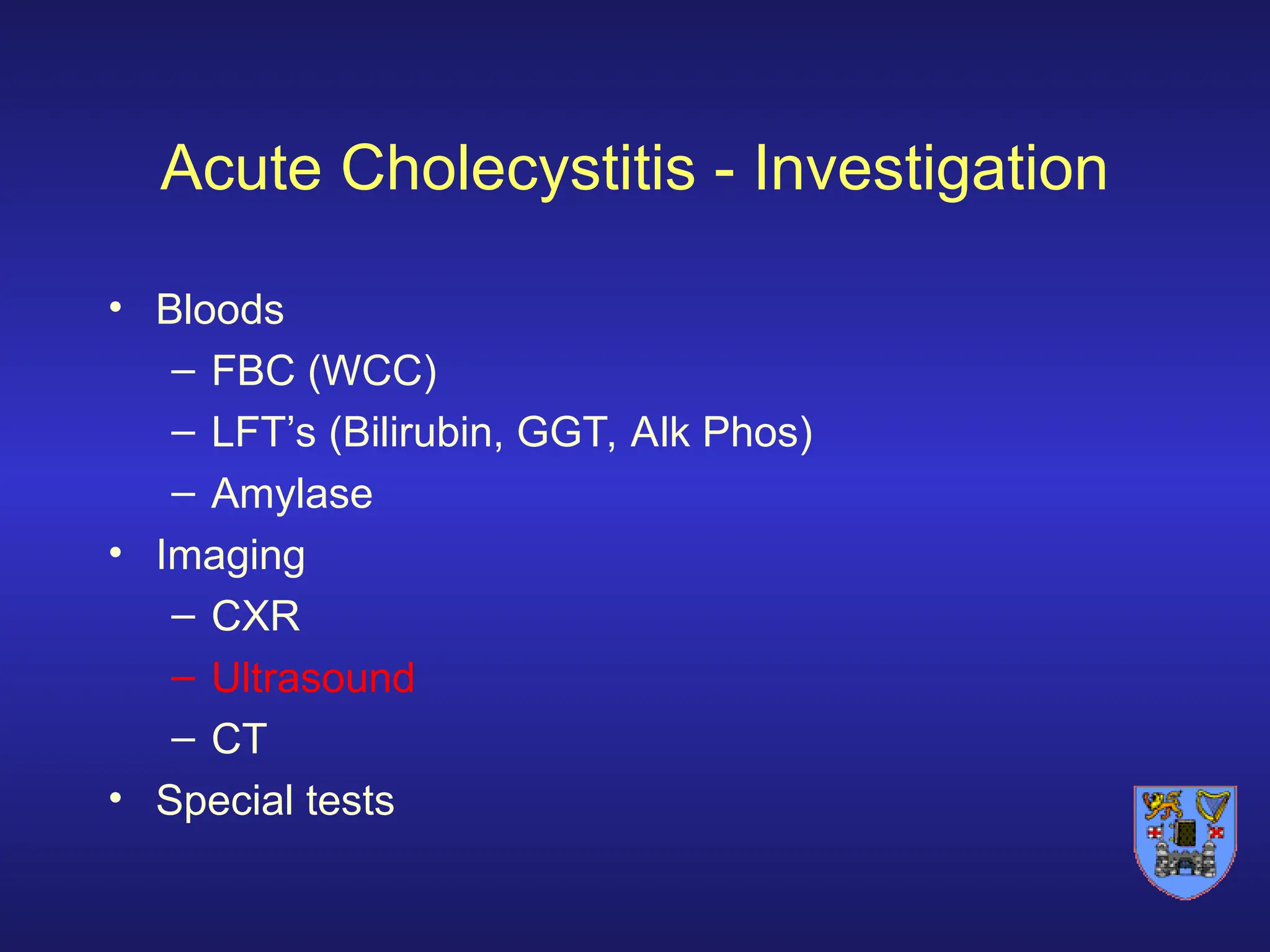 Acute Cholecystitis - Investigation
• Bloods
– FBC (WCC)
– LFT’s (Bilirubin, GGT, Alk Phos)
– Amylase
• Imaging
– CXR
– Ultrasound
– CT
• Special tests
 