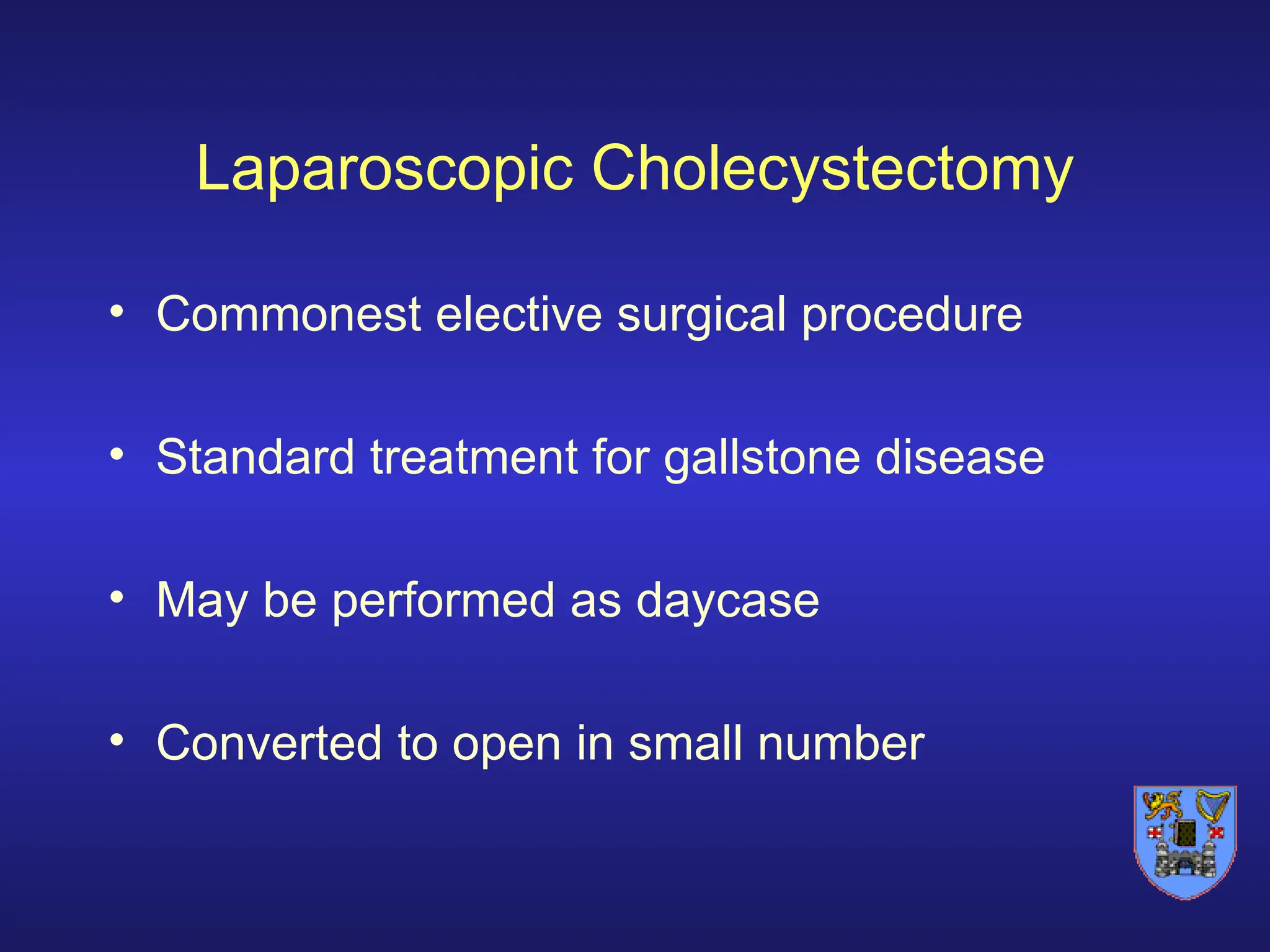 Laparoscopic Cholecystectomy
• Commonest elective surgical procedure
• Standard treatment for gallstone disease
• May be performed as daycase
• Converted to open in small number
 