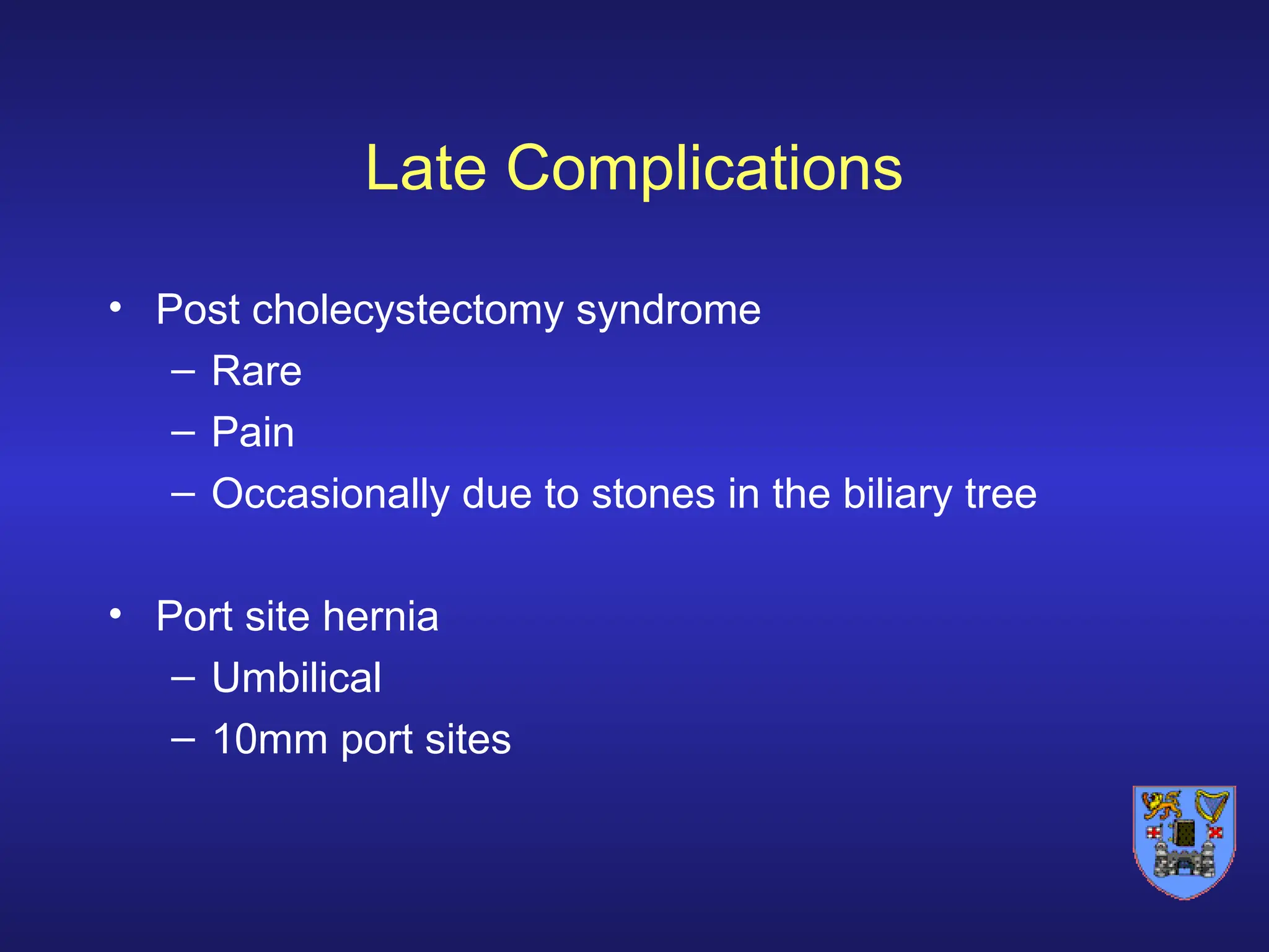 Late Complications
• Post cholecystectomy syndrome
– Rare
– Pain
– Occasionally due to stones in the biliary tree
• Port site hernia
– Umbilical
– 10mm port sites
 
