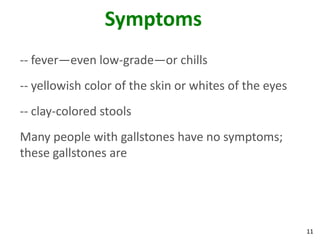 Symptoms
-- fever—even low-grade—or chills
-- yellowish color of the skin or whites of the eyes
-- clay-colored stools
Many people with gallstones have no symptoms;
these gallstones are




                                                       11
 