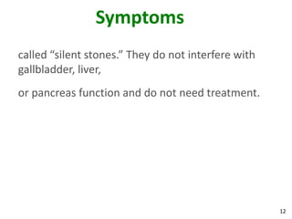 Symptoms
called “silent stones.” They do not interfere with
gallbladder, liver,
or pancreas function and do not need treatment.




                                                     12
 