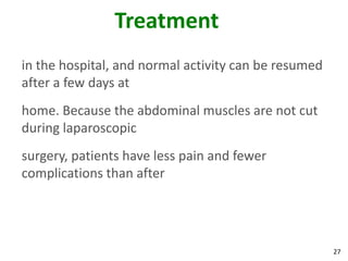 Treatment
in the hospital, and normal activity can be resumed
after a few days at
home. Because the abdominal muscles are not cut
during laparoscopic
surgery, patients have less pain and fewer
complications than after




                                                      27
 