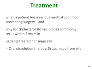 Treatment
when a patient has a serious medical condition
preventing surgery—and
only for cholesterol stones. Stones commonly
recur within 5 years in
patients treated nonsurgically.
-- Oral dissolution therapy. Drugs made from bile



                                                    34
 