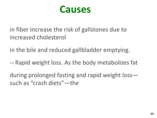 Causes
in fiber increase the risk of gallstones due to
increased cholesterol
in the bile and reduced gallbladder emptying.
-- Rapid weight loss. As the body metabolizes fat
during prolonged fasting and rapid weight loss—
such as “crash diets”—the



                                                    44
 
