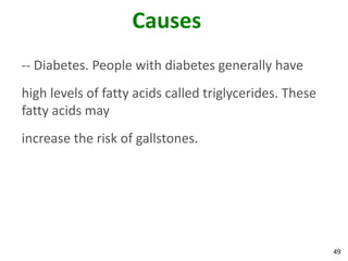 Causes
-- Diabetes. People with diabetes generally have
high levels of fatty acids called triglycerides. These
fatty acids may
increase the risk of gallstones.




                                                         49
 