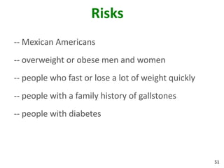 Risks
-- Mexican Americans
-- overweight or obese men and women
-- people who fast or lose a lot of weight quickly
-- people with a family history of gallstones
-- people with diabetes




                                                     51
 
