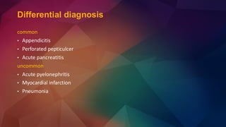 Differential diagnosis
common
• Appendicitis
• Perforated pepticulcer
• Acute pancreatitis
uncommon
• Acute pyelonephritis
• Myocardial infarction
• Pneumonia
 