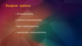• Cholecystostomy
• Subtotal cholecystectomy
• Open cholecystectomy
• Laparoscopic cholecystectomy
Surgical options
 