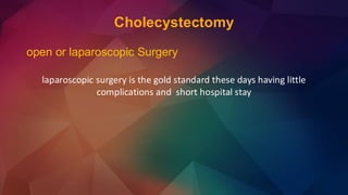 Cholecystectomy
open or laparoscopic Surgery
laparoscopic surgery is the gold standard these days having little
complications and short hospital stay
 