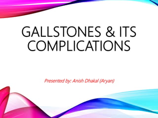 GALLSTONES & ITS
COMPLICATIONS
Presented by: Anish Dhakal (Aryan)
 