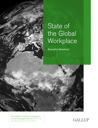 State of
the Global
Workplace
Executive Summary
85% of employees worldwide are not engaged or
are actively disengaged in their job. Discover what
organizations everywhere can do about it.
 