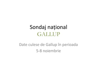 Sondaj naţional
       GALLUP
Date culese de Gallup în perioada
         5-8 noiembrie
 