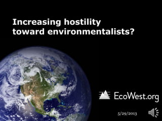 Increasing hostility
toward environmentalists?
5/29/2013
 