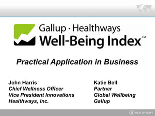Practical Application in Business

John Harris                  Katie Bell
Chief Wellness Officer       Partner
Vice President Innovations   Global Wellbeing
Healthways, Inc.             Gallup
 