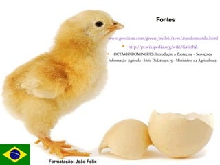  www.geocities.com/green_bullet1/aves/avesdomundo.html
 http://pt.wikipedia.org/wiki/Galinha
 OCTAVIO DOMINGUES: Introdução a Zootecnia – Serviço de
Informação Agricola –Série Didática n. 5 – Ministério da Agricultura,
1968
Formatação: João Felix
 