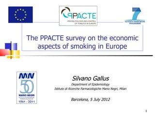The PPACTE survey on the economic
   aspects of smoking in Europe



                     Silvano Gallus
                      Department of Epidemiology
        Istituto di Ricerche Farmacologiche Mario Negri, Milan


                    Barcelona, 5 July 2012

                                                                 1
 