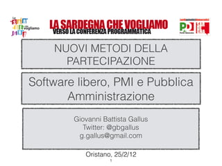 NUOVI METODI DELLA
      PARTECIPAZIONE
Software libero, PMI e Pubblica
       Amministrazione
        Giovanni Battista Gallus
           Twitter: @gbgallus
         g.gallus@gmail.com
                   
                   
           Oristano, 25/2/12
                   !1
 