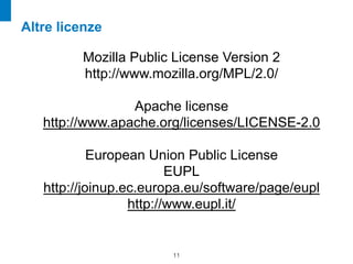 Altre licenze
                              
         Mozilla Public License Version 2
         http://www.mozilla.org/MPL/2.0/
                              
                 Apache license
   http://www.apache.org/licenses/LICENSE-2.0
                              
            European Union Public License
                         EUPL
   http://joinup.ec.europa.eu/software/page/eupl
                  http://www.eupl.it/


                        !11
 