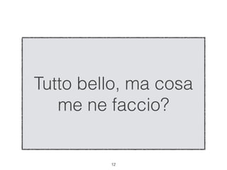 Tutto bello, ma cosa
   me ne faccio?


         !12
 