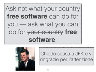 Ask not what your country
free software can do for
you — ask what you can
 do for your country free
        software.

           Chiedo scusa a JFK e vi
           ringrazio per l'attenzione
              !20
 