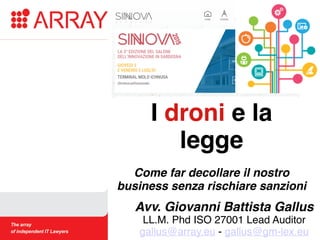 I droni e la
legge
Come far decollare il nostro
business senza rischiare sanzioni
Avv. Giovanni Battista Gallus 
LL.M. Phd ISO 27001 Lead Auditor 
gallus@array.eu - gallus@gm-lex.eu
 