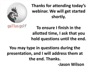 Thanks for attending today’s
             webinar. We will get started
                       shortly.

               To ensure I finish in the
            allotted time, I ask that you
            hold questions until the end.
 You may type in questions during the
presentation, and I will address them at
           the end. Thanks.
                            -Jason Wilson
 