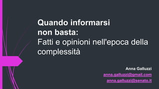 Quando informarsi
non basta:
Fatti e opinioni nell'epoca della
complessità
Anna Galluzzi
anna.galluzzi@gmail.com
anna.galluzzi@senato.it
 