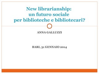 New librarianship:
un futuro sociale
per biblioteche e bibliotecari?
ANNA GALLUZZI

BARI, 31 GENNAIO 2014

 