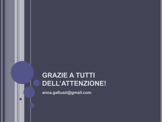 GRAZIE A TUTTI
DELL’ATTENZIONE!
anna.galluzzi@gmail.com
 