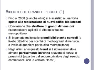 BIBLIOTECHE GRANDI E PICCOLE (1)
 Fino al 2008 (e anche oltre) si è assistito a una forte
spinta alla realizzazione di nu...
