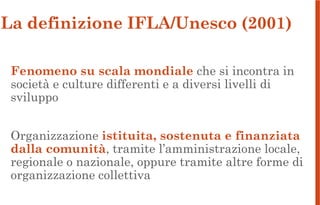 La definizione IFLA/Unesco (2001)
Fenomeno su scala mondiale che si incontra in
società e culture differenti e a diversi l...