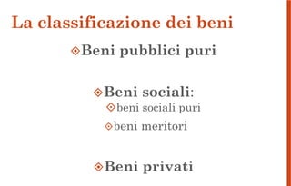 La classificazione dei beni
Beni pubblici puri
Beni sociali:
beni sociali puri
beni meritori
Beni privati
 