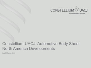 GALM Detroit 2016
Constellium-UACJ Automotive Body Sheet
North America Developments
 